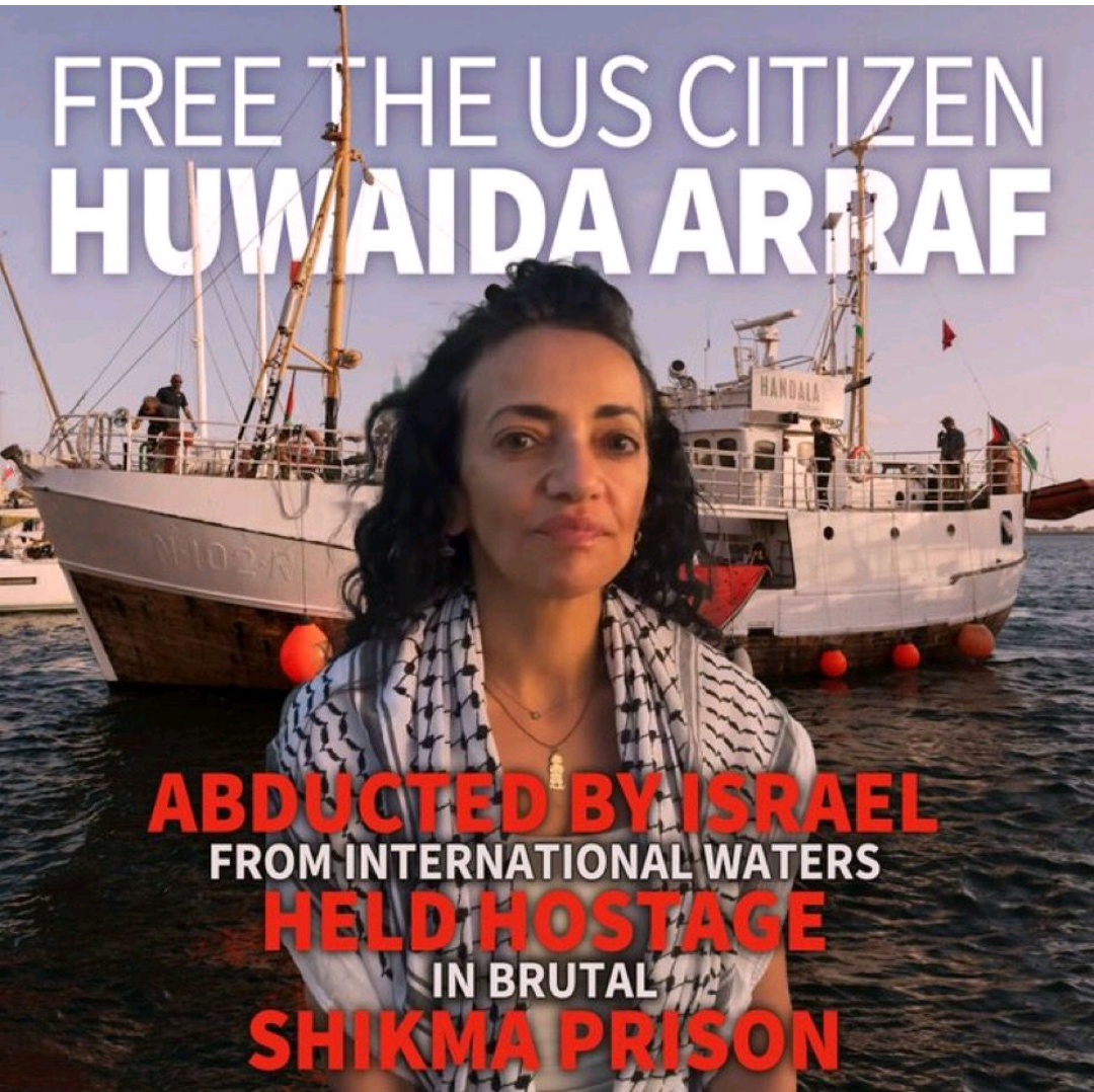 Free the US Citizen Huwaida Arraf&10;Abducted by Israel from international waters&10;Held hostage in brutal Shikma Prison