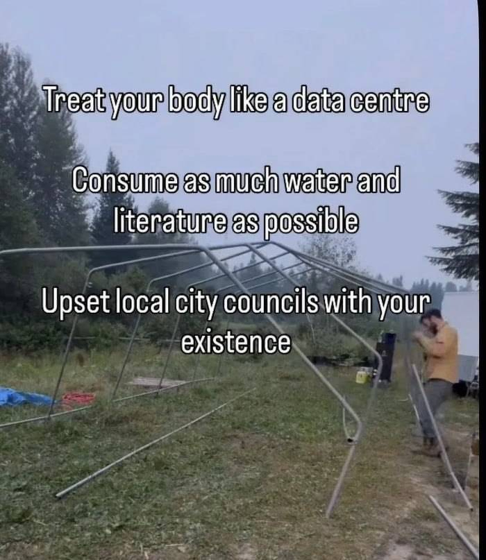 Found meme:&10;"Treat your body like a data centre. Consume as much water and literature as possible. Upset local city councils with your existence."