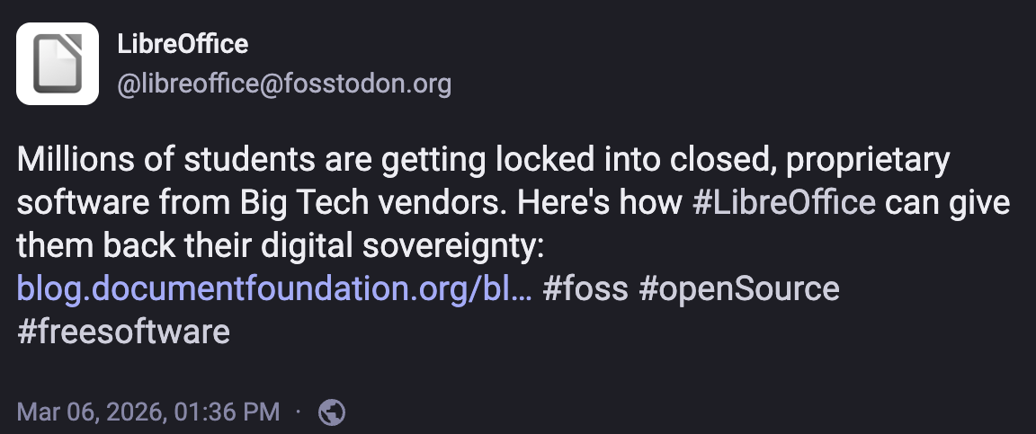 LibreOffice on Mastodon writes: Millions of students are getting locked into closed, proprietary software from Big Tech vendors. Here&rsquo;s how #LibreOffice can give them back their digital sovereignty. Then there&rsquo;s a link to a post.
